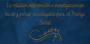 La relaci&oacute;n intervenci&oacute;n e investigaci&oacute;n un hacer y pensar insoslayable para el Trabajo Social